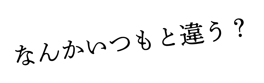 なんかいつもと違う？
